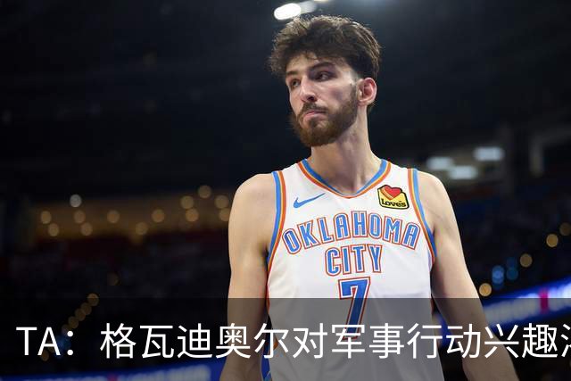 TA：格瓦迪奥尔对军事行动兴趣浓厚，会进行部队式的训练